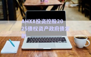 AHXX投資控股2025債權(quán)資產(chǎn)政府債定融 AHXX投資控股2025債權(quán)資產(chǎn)政府債定融