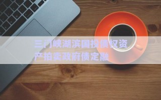 三門(mén)峽湖濱國(guó)投債權(quán)資產(chǎn)拍賣政府債定融 三門(mén)峽湖濱國(guó)投債權(quán)資產(chǎn)拍賣政府債定融