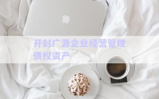 開封廣源企業(yè)經(jīng)營(yíng)管理債權(quán)資產(chǎn) 開封廣源企業(yè)經(jīng)營(yíng)管理債權(quán)資產(chǎn)