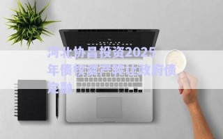 河北協(xié)昌投資2025年債權資產轉讓政府債定融