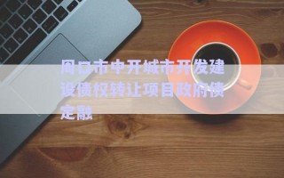周口市中開城市開發(fā)建設債權轉(zhuǎn)讓項目政府債定融