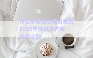 許昌鄢陵鑫達(dá)建設(shè)投資2025年債權(quán)資產(chǎn)政府債定融 許昌鄢陵鑫達(dá)建設(shè)投資2025年債權(quán)資產(chǎn)政府債定融