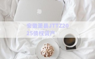 安徽蕭縣JTTZ2025債權(quán)資產(chǎn) 安徽蕭縣JTTZ2025債權(quán)資產(chǎn)