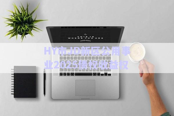 HY市JD新區(qū)公用事業(yè)2025債權收益權-第1張圖片-政信固收網