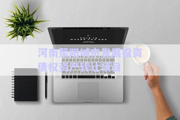河南滎陽城市發(fā)展投資債權(quán)資產(chǎn)轉(zhuǎn)讓項(xiàng)目-第1張圖片-政信固收網(wǎng)
