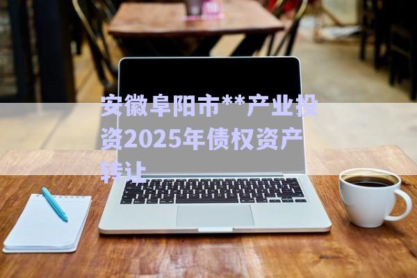 安徽阜陽(yáng)市**產(chǎn)業(yè)投資2025年債權(quán)資產(chǎn)轉(zhuǎn)讓-第1張圖片-政信固收網(wǎng)