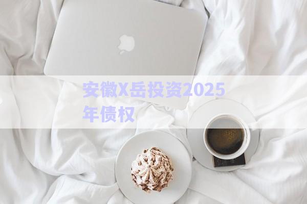 安徽X岳投資2025年債權-第1張圖片-政信固收網