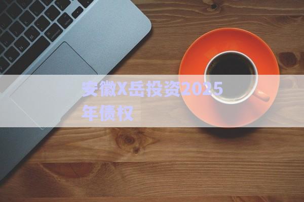 安徽X岳投資2025年債權-第1張圖片-政信固收網(wǎng)