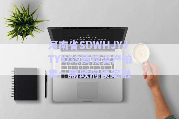 河南省SDWHJYJTYXGS債權資產拍賣一期政府債定融-第1張圖片-政信固收網(wǎng)