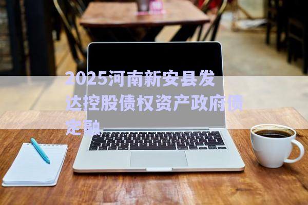 2025河南新安縣發(fā)達控股債權資產政府債定融-第1張圖片-政信固收網
