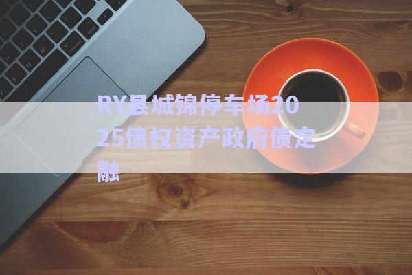 RY縣城錦停車場(chǎng)2025債權(quán)資產(chǎn)政府債定融-第1張圖片-政信固收網(wǎng)