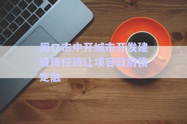 周口市中開(kāi)城市開(kāi)發(fā)建設(shè)債權(quán)轉(zhuǎn)讓項(xiàng)目政府債定融-第1張圖片-政信固收網(wǎng)