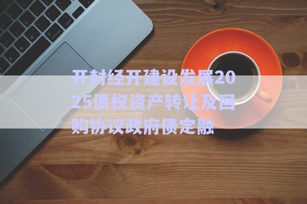 開封經(jīng)開建設發(fā)展2025債權資產(chǎn)轉讓及回購協(xié)議政府債定融-第1張圖片-政信固收網(wǎng)