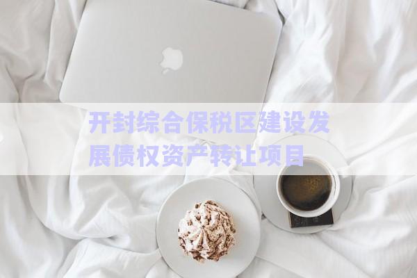 開封綜合保稅區(qū)建設(shè)發(fā)展債權(quán)資產(chǎn)轉(zhuǎn)讓項目-第1張圖片-政信固收網(wǎng)