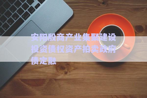 安陽殷商產(chǎn)業(yè)集聚建設(shè)投資債權(quán)資產(chǎn)拍賣政府債定融-第1張圖片-政信固收網(wǎng)