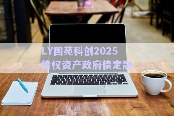 LY國苑科創(chuàng)2025債權(quán)資產(chǎn)政府債定融-第1張圖片-政信固收網(wǎng)