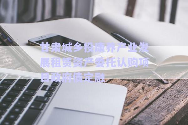 甘肅城鄉(xiāng)投康養(yǎng)產(chǎn)業(yè)發(fā)展租賃資產(chǎn)委托認購項目政府債定融-第1張圖片-政信固收網(wǎng)